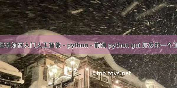 零基础如何入门人工智能 – python – 前端 python gui 开发的一个工具