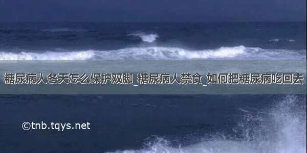 糖尿病人冬天怎么保护双脚_糖尿病人禁食_如何把糖尿病吃回去