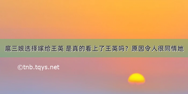 扈三娘选择嫁给王英 是真的看上了王英吗？原因令人很同情她