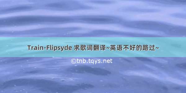 Train-Flipsyde 求歌词翻译~英语不好的路过~