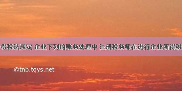 按新企业所得税法规定 企业下列的账务处理中 注册税务师在进行企业所得税汇算清缴时