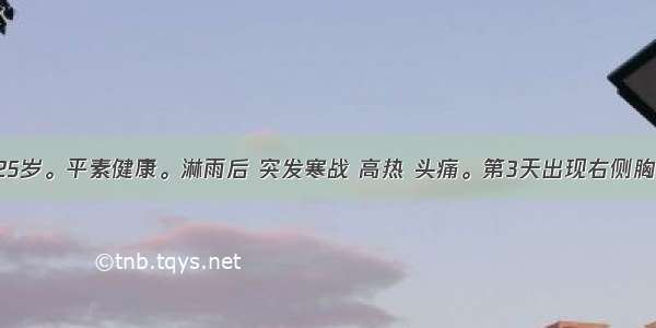 患者男 25岁。平素健康。淋雨后 突发寒战 高热 头痛。第3天出现右侧胸痛 咳嗽 