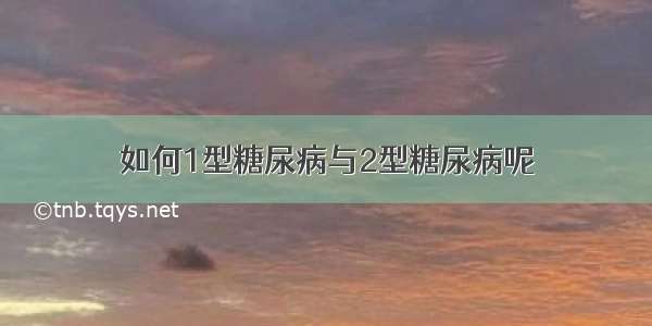 如何1型糖尿病与2型糖尿病呢