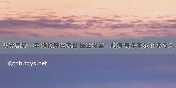 男子肩痛一年 确诊肝癌离世 医生提醒：此病 每年害死11多万人