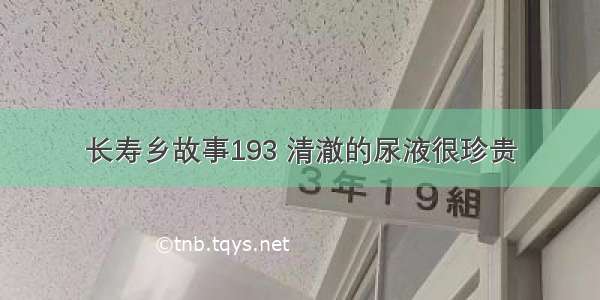 长寿乡故事193 清澈的尿液很珍贵