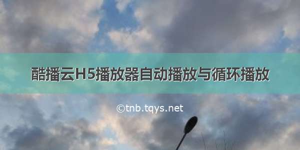 酷播云H5播放器自动播放与循环播放