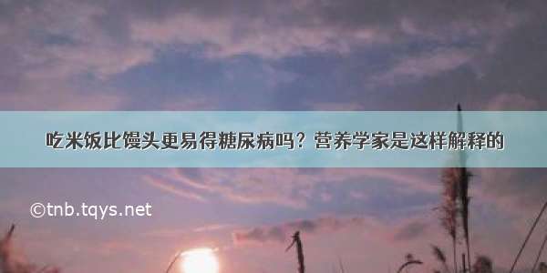 吃米饭比馒头更易得糖尿病吗？营养学家是这样解释的