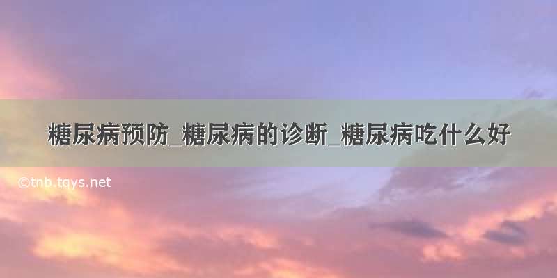 糖尿病预防_糖尿病的诊断_糖尿病吃什么好