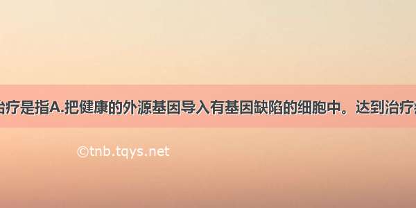 单选题基因治疗是指A.把健康的外源基因导入有基因缺陷的细胞中。达到治疗疾病的目的B.