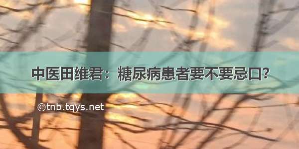 中医田维君：糖尿病患者要不要忌口？