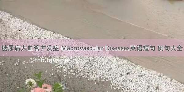 糖尿病大血管并发症 Macrovascular Diseases英语短句 例句大全