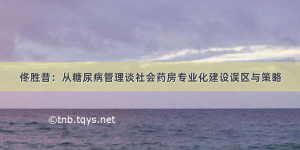 佟胜昔：从糖尿病管理谈社会药房专业化建设误区与策略