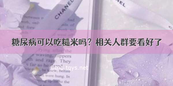 糖尿病可以吃糙米吗？相关人群要看好了