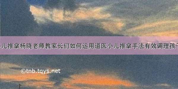 道家小儿推拿杨晓老师教家长们如何运用道医小儿推拿手法有效调理孩子近视。