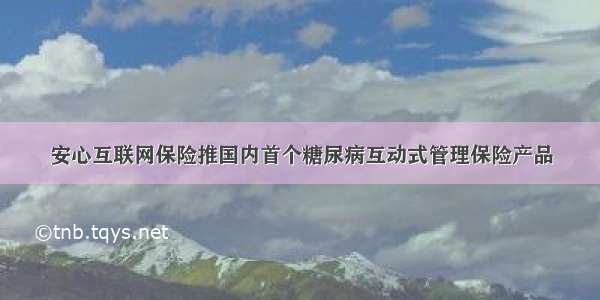 安心互联网保险推国内首个糖尿病互动式管理保险产品