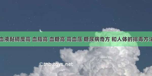 血液黏稠度高 血脂高 血糖高 高血压 糖尿病奇方 和人体的排毒方法