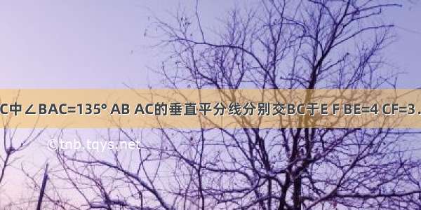 已知△ABC中∠BAC=135° AB AC的垂直平分线分别交BC于E F BE=4 CF=3．求：（1）