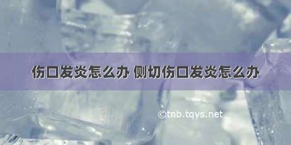 伤口发炎怎么办 侧切伤口发炎怎么办