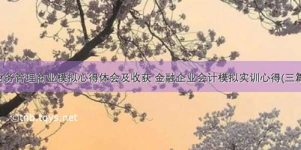 财务管理商业模拟心得体会及收获 金融企业会计模拟实训心得(三篇)