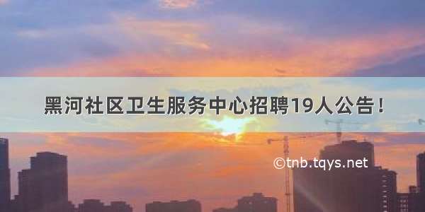 黑河社区卫生服务中心招聘19人公告！