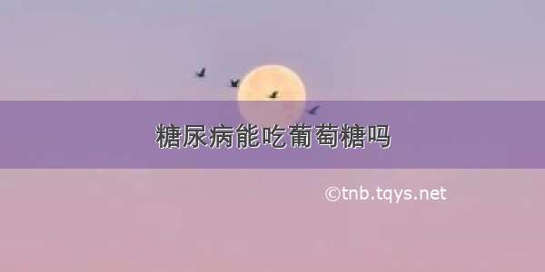 糖尿病能吃葡萄糖吗