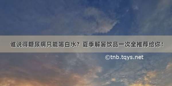 谁说得糖尿病只能喝白水？夏季解暑饮品一次全推荐给你！