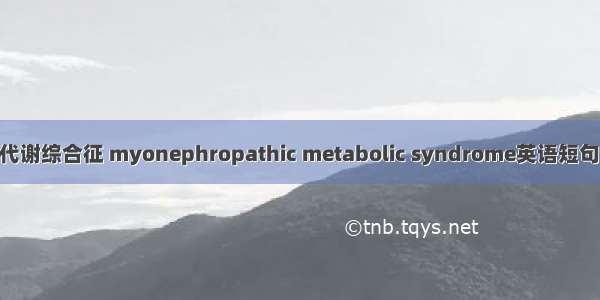 肌病肾病代谢综合征 myonephropathic metabolic syndrome英语短句 例句大全