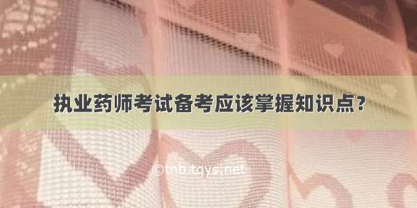 执业药师考试备考应该掌握知识点？