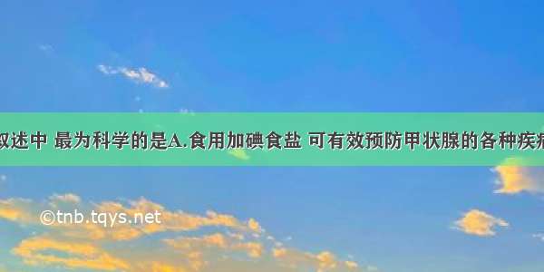 单选题下列叙述中 最为科学的是A.食用加碘食盐 可有效预防甲状腺的各种疾病B.如果人体