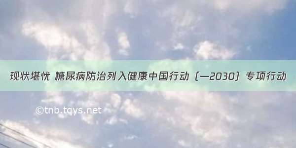 现状堪忧 糖尿病防治列入健康中国行动（—2030）专项行动