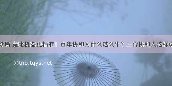 他的诊断 竟比机器更精准！百年协和为什么这么牛？三代协和人这样说……