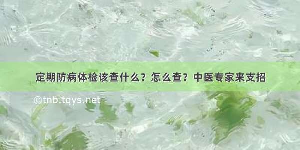 定期防病体检该查什么？怎么查？中医专家来支招