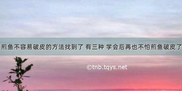 煎鱼不容易破皮的方法找到了 有三种 学会后再也不怕煎鱼破皮了