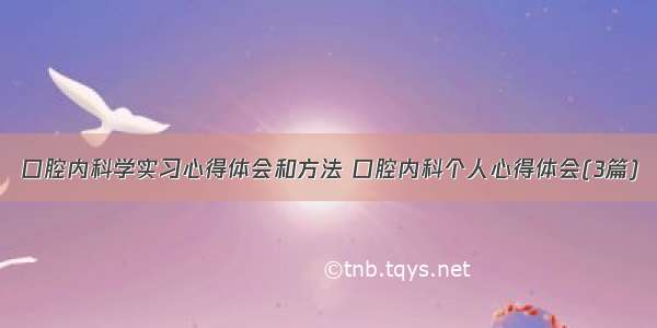 口腔内科学实习心得体会和方法 口腔内科个人心得体会(3篇)