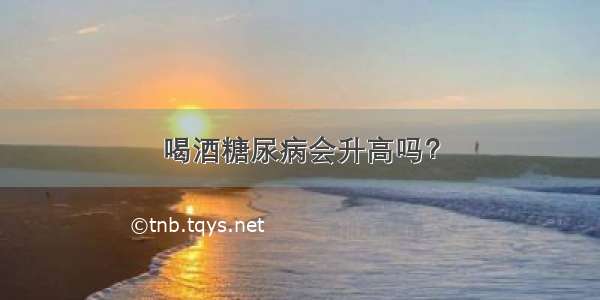 喝酒糖尿病会升高吗？