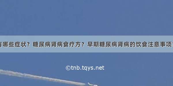 糖尿病肾病有哪些症状？糖尿病肾病食疗方？早期糖尿病肾病的饮食注意事项？糖尿病患者