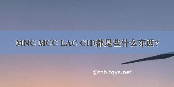 MNC MCC LAC CID都是些什么东西？