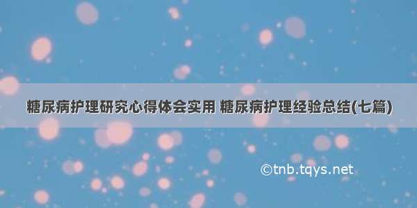 糖尿病护理研究心得体会实用 糖尿病护理经验总结(七篇)