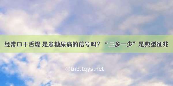 经常口干舌燥 是患糖尿病的信号吗？“三多一少”是典型征兆