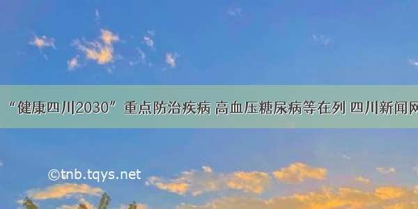 “健康四川2030”重点防治疾病 高血压糖尿病等在列 四川新闻网