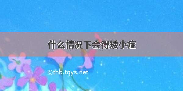 什么情况下会得矮小症