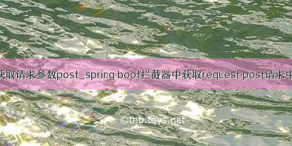 拦截器获取请求参数post_spring boot拦截器中获取request post请求中的参数