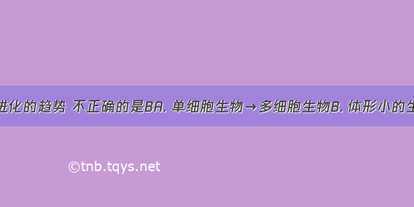 关于生物进化的趋势 不正确的是BA. 单细胞生物→多细胞生物B. 体形小的生物→体形