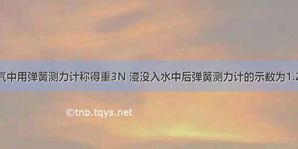 一物体在空气中用弹簧测力计称得重3N 浸没入水中后弹簧测力计的示数为1.2N 该物体此