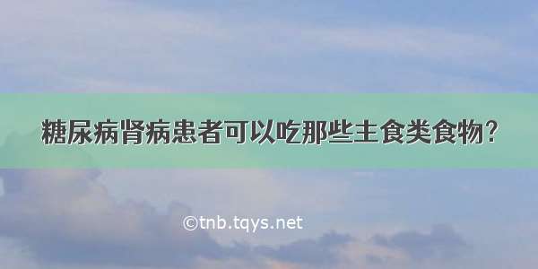 糖尿病肾病患者可以吃那些主食类食物？