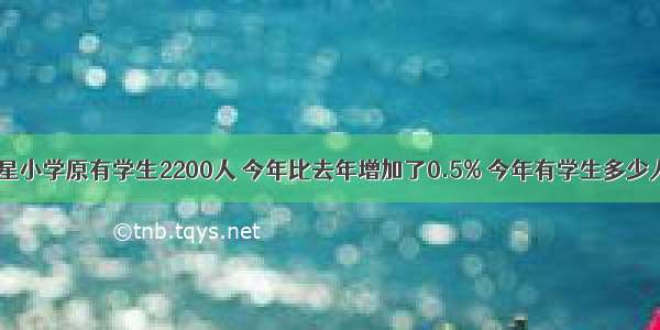 红星小学原有学生2200人 今年比去年增加了0.5% 今年有学生多少人？