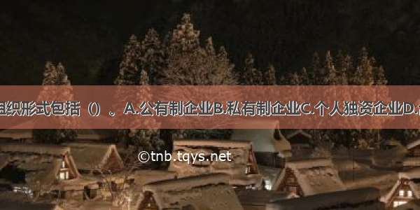 企业的主要组织形式包括（）。A.公有制企业B.私有制企业C.个人独资企业D.合伙制企业E.