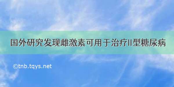 国外研究发现雌激素可用于治疗II型糖尿病