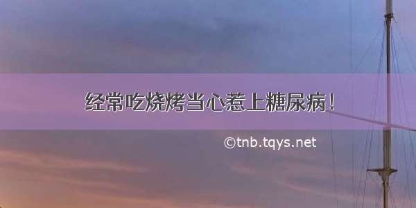 经常吃烧烤当心惹上糖尿病！