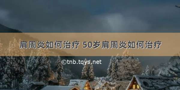 肩周炎如何治疗 50岁肩周炎如何治疗